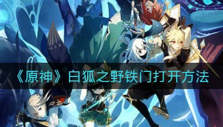 2025年原神攻略：白狐之野铁门最新开启方法全面解析